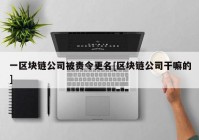 一区块链公司被责令更名[区块链公司干嘛的]