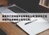 国家外汇区块链平台有哪些公司[国家外汇区块链平台有哪些公司可以用]