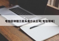 电信区块链三巨头是什么公司[电信领域]