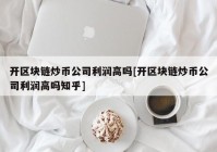 开区块链炒币公司利润高吗[开区块链炒币公司利润高吗知乎]