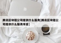 腾讯区块链公司提供什么服务[腾讯区块链公司提供什么服务项目]