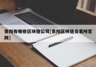 贵阳有哪些区块链公司[贵阳区块链交易所官网]