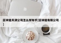 区块链天津公司怎么样知乎[区块链有限公司]