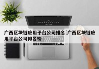 广西区块链应用平台公司排名[广西区块链应用平台公司排名榜]