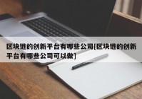 区块链的创新平台有哪些公司[区块链的创新平台有哪些公司可以做]