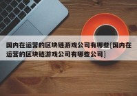 国内在运营的区块链游戏公司有哪些[国内在运营的区块链游戏公司有哪些公司]