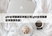 ght全球健康区块链公司[ght全球健康区块链俱乐部]