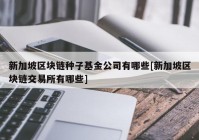 新加坡区块链种子基金公司有哪些[新加坡区块链交易所有哪些]