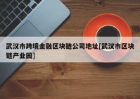 武汉市跨境金融区块链公司地址[武汉市区块链产业园]