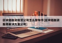 区块链融资租赁公司怎么样知乎[区块链融资服务解决方案公司]