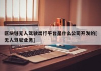 区块链无人驾驶出行平台是什么公司开发的[无人驾驶业务]