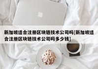 新加坡适合注册区块链技术公司吗[新加坡适合注册区块链技术公司吗多少钱]