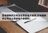 区块链制药公司怎么获益客户资源[区块链制药公司怎么获益客户资源的]